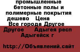 промышленные бетонные полы и полимерные покрытия дешево › Цена ­ 1 008 - Все города Другое » Другое   . Адыгея респ.,Адыгейск г.